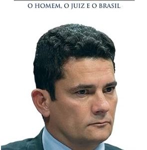 Sergio Moro: O Homem, O Juiz e o Brasil